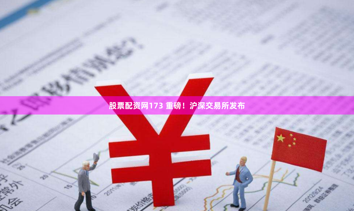 股票配资网173 重磅！沪深交易所发布