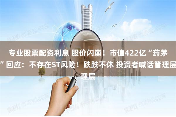 专业股票配资利息 股价闪崩！市值422亿“药茅”回应：不存在ST风险！跌跌不休 投资者喊话管理层