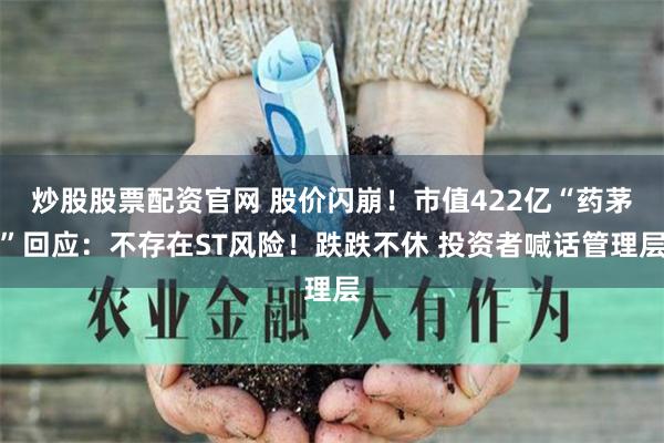 炒股股票配资官网 股价闪崩！市值422亿“药茅”回应：不存在ST风险！跌跌不休 投资者喊话管理层