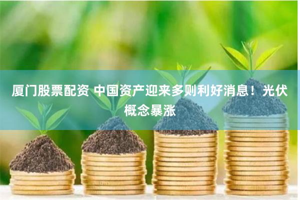 厦门股票配资 中国资产迎来多则利好消息！光伏概念暴涨
