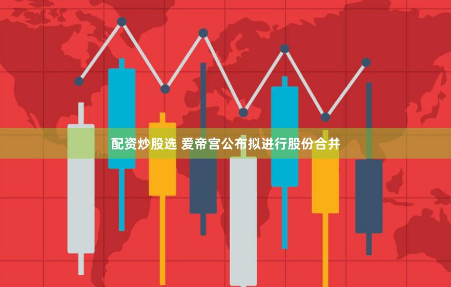 配资炒股选 爱帝宫公布拟进行股份合并