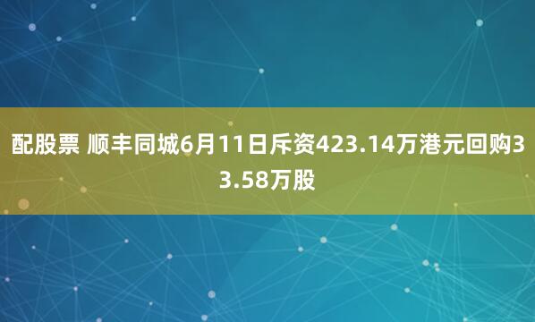 配股票 顺丰同城6月11日斥资423.14万港元回购33.58万股