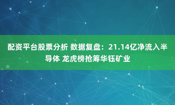 配资平台股票分析 数据复盘：21.14亿净流入半导体 龙虎榜抢筹华钰矿业