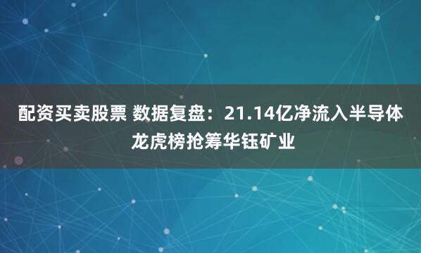 配资买卖股票 数据复盘：21.14亿净流入半导体 龙虎榜抢筹华钰矿业