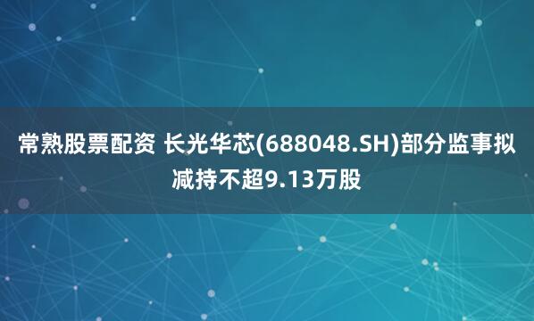 常熟股票配资 长光华芯(688048.SH)部分监事拟减持不超9.13万股