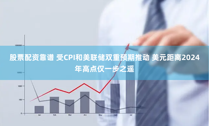 股票配资靠谱 受CPI和美联储双重预期推动 美元距离2024年高点仅一步之遥