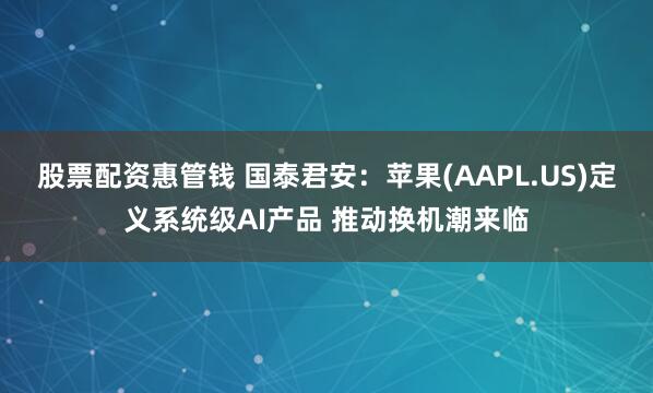 股票配资惠管钱 国泰君安：苹果(AAPL.US)定义系统级AI产品 推动换机潮来临