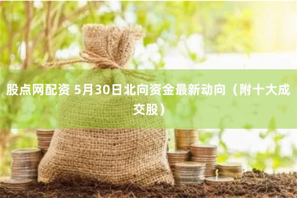 股点网配资 5月30日北向资金最新动向（附十大成交股）