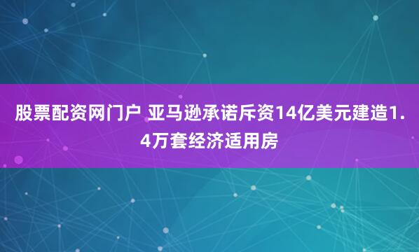 股票配资网门户 亚马逊承诺斥资14亿美元建造1.4万套经济适用房