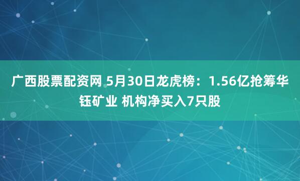 广西股票配资网 5月30日龙虎榜：1.56亿抢筹华钰矿业 机构净买入7只股