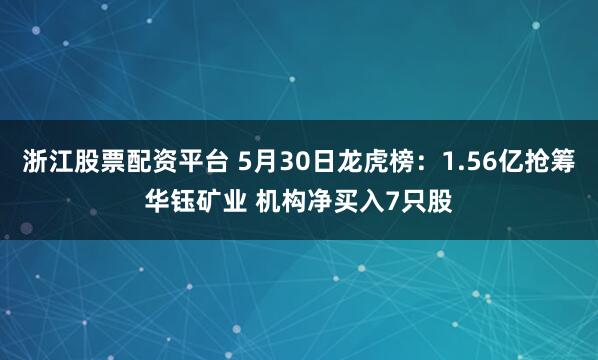 浙江股票配资平台 5月30日龙虎榜：1.56亿抢筹华钰矿业 机构净买入7只股