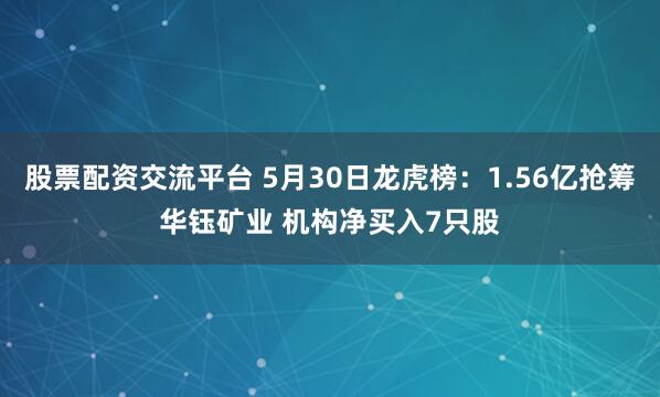 股票配资交流平台 5月30日龙虎榜：1.56亿抢筹华钰矿业 机构净买入7只股