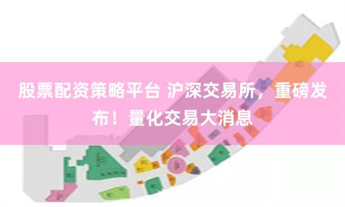 股票配资策略平台 沪深交易所，重磅发布！量化交易大消息