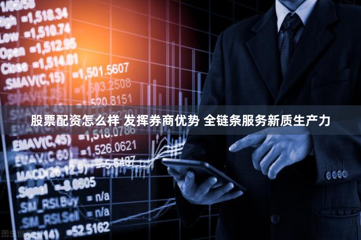 股票配资怎么样 发挥券商优势 全链条服务新质生产力