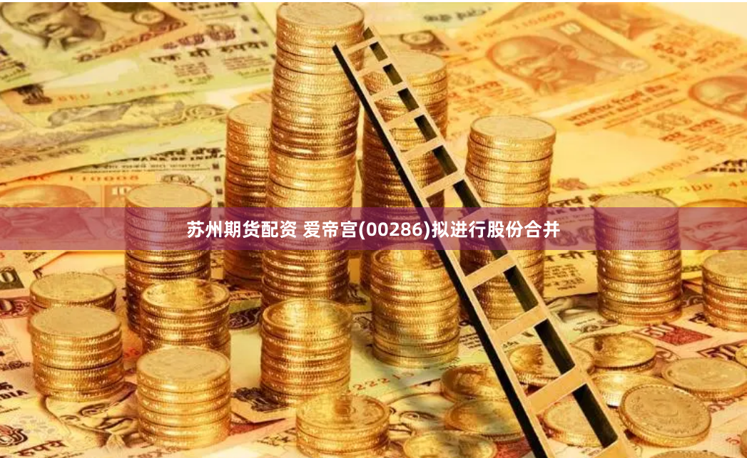 苏州期货配资 爱帝宫(00286)拟进行股份合并