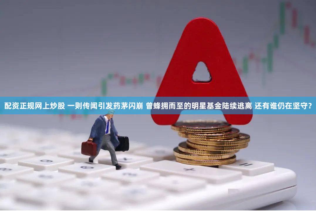 配资正规网上炒股 一则传闻引发药茅闪崩 曾蜂拥而至的明星基金陆续逃离 还有谁仍在坚守？