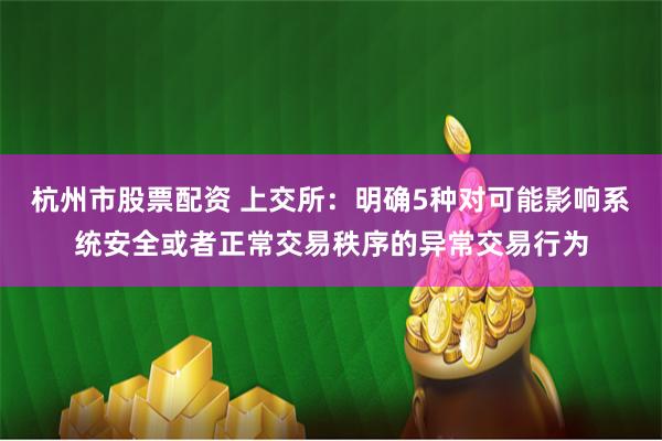 杭州市股票配资 上交所：明确5种对可能影响系统安全或者正常交易秩序的异常交易行为