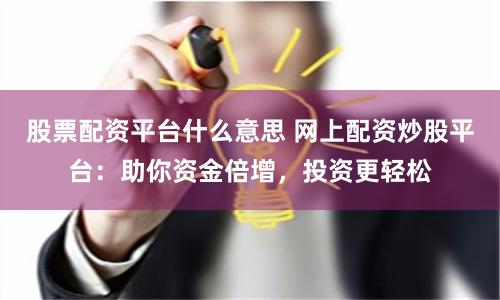 股票配资平台什么意思 网上配资炒股平台：助你资金倍增，投资更轻松