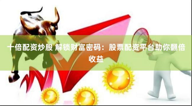 十倍配资炒股 解锁财富密码：股票配资平台助你翻倍收益
