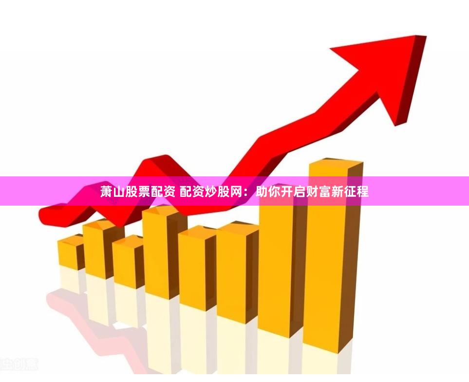 萧山股票配资 配资炒股网：助你开启财富新征程
