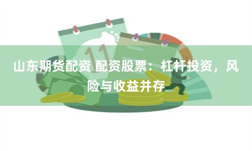 山东期货配资 配资股票：杠杆投资，风险与收益并存