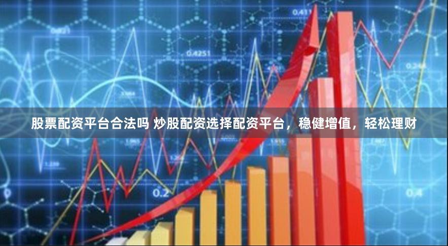 股票配资平台合法吗 炒股配资选择配资平台，稳健增值，轻松理财