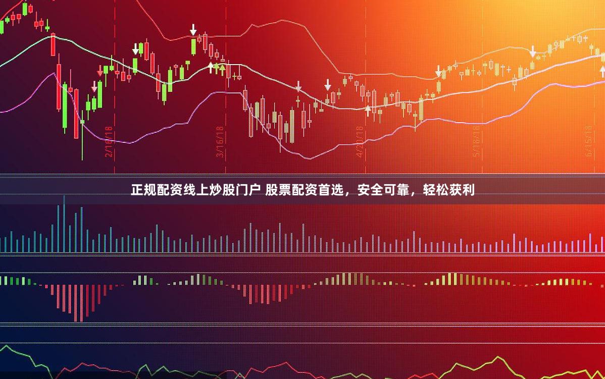 正规配资线上炒股门户 股票配资首选，安全可靠，轻松获利