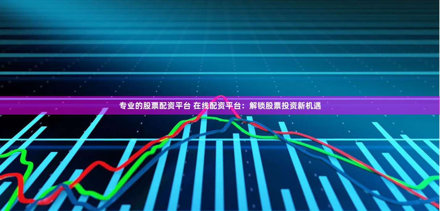专业的股票配资平台 在线配资平台：解锁股票投资新机遇