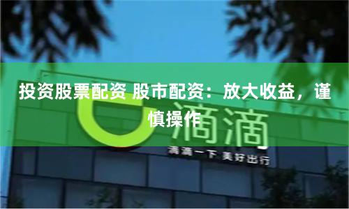 投资股票配资 股市配资：放大收益，谨慎操作