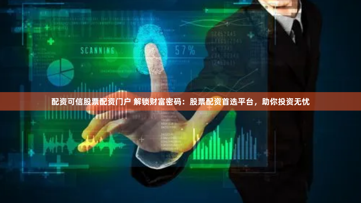 配资可信股票配资门户 解锁财富密码：股票配资首选平台，助你投资无忧
