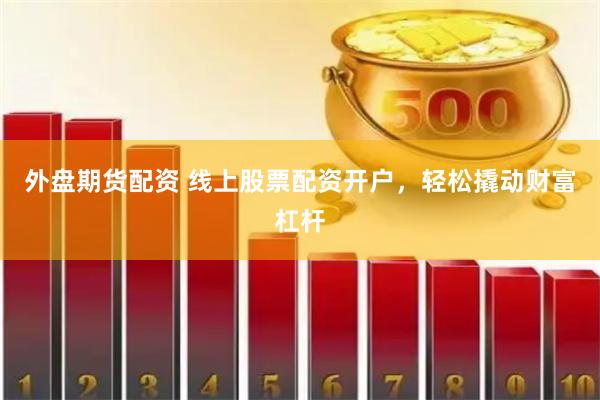 外盘期货配资 线上股票配资开户，轻松撬动财富杠杆