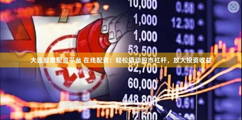 大连股票配资平台 在线配资：轻松撬动股市杠杆，放大投资收益