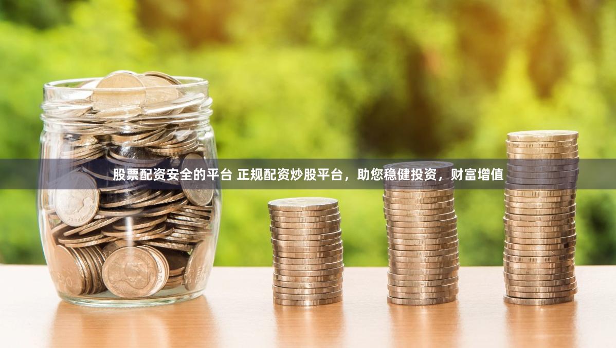 股票配资安全的平台 正规配资炒股平台，助您稳健投资，财富增值