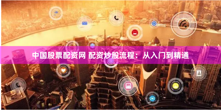 中国股票配资网 配资炒股流程：从入门到精通