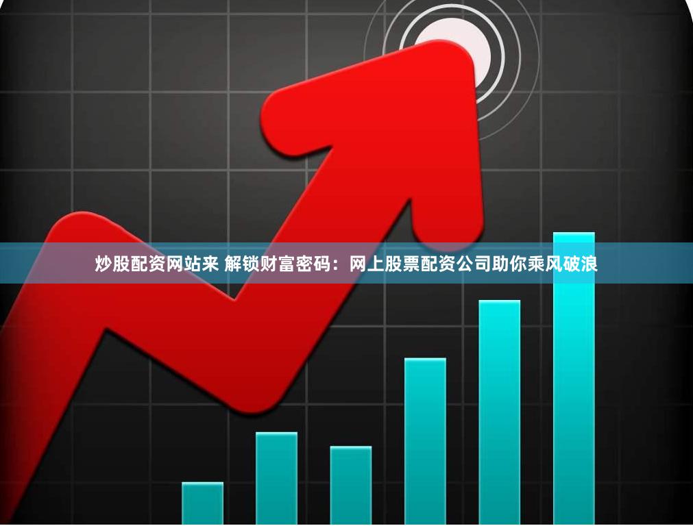 炒股配资网站来 解锁财富密码：网上股票配资公司助你乘风破浪