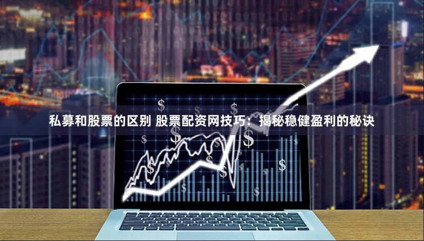 私募和股票的区别 股票配资网技巧：揭秘稳健盈利的秘诀