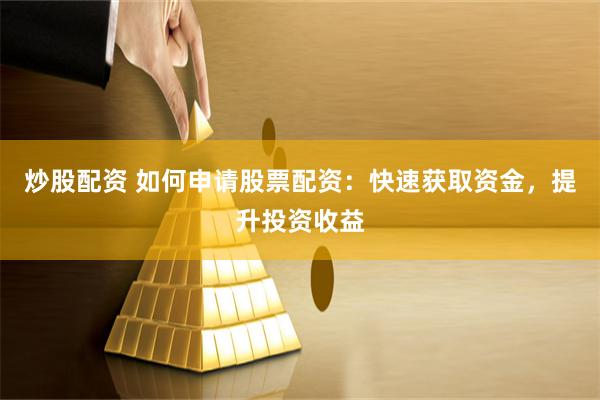 炒股配资 如何申请股票配资：快速获取资金，提升投资收益