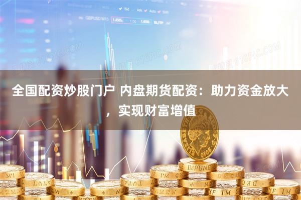 全国配资炒股门户 内盘期货配资：助力资金放大，实现财富增值