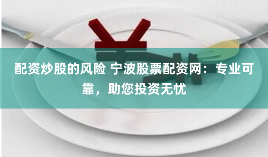 配资炒股的风险 宁波股票配资网：专业可靠，助您投资无忧