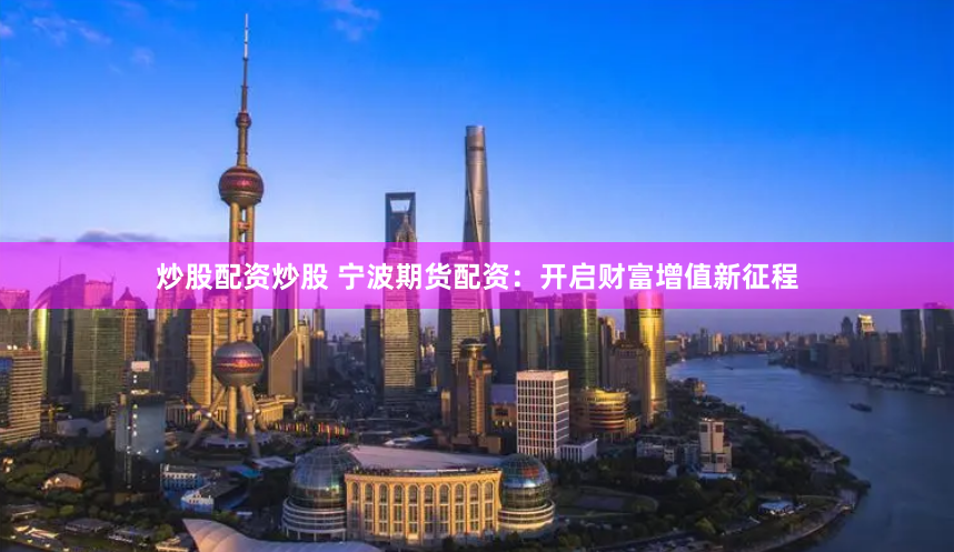炒股配资炒股 宁波期货配资：开启财富增值新征程