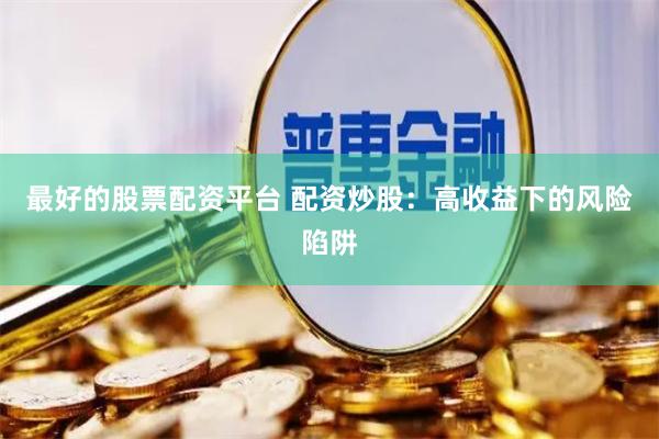 最好的股票配资平台 配资炒股：高收益下的风险陷阱