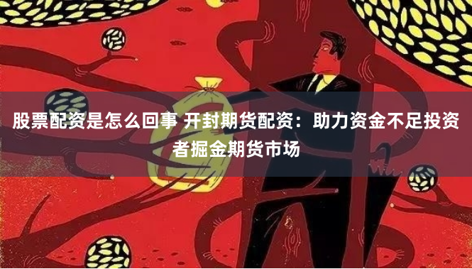 股票配资是怎么回事 开封期货配资：助力资金不足投资者掘金期货市场