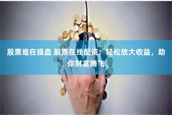 股票谁在操盘 股票在线配资：轻松放大收益，助你财富腾飞