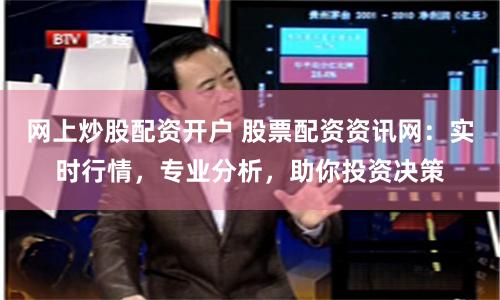 网上炒股配资开户 股票配资资讯网：实时行情，专业分析，助你投资决策