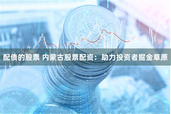 配债的股票 内蒙古股票配资：助力投资者掘金草原