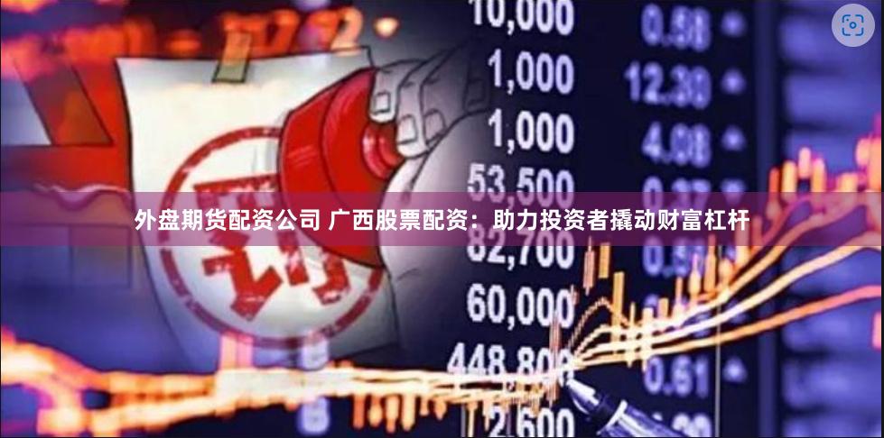外盘期货配资公司 广西股票配资：助力投资者撬动财富杠杆