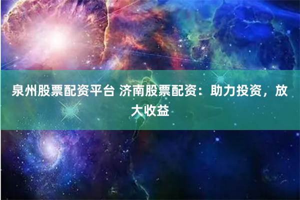 泉州股票配资平台 济南股票配资：助力投资，放大收益