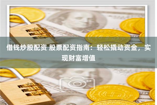借钱炒股配资 股票配资指南：轻松撬动资金，实现财富增值