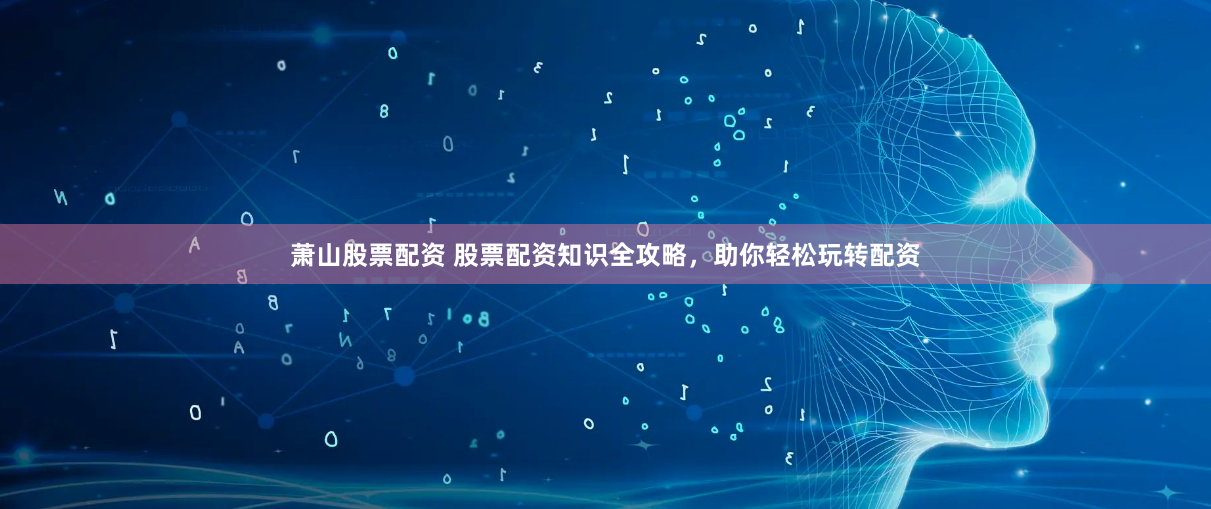 萧山股票配资 股票配资知识全攻略，助你轻松玩转配资