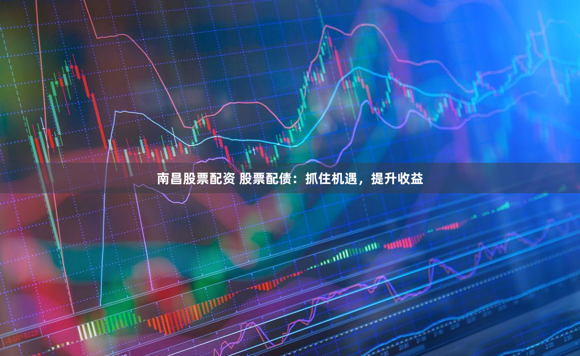 南昌股票配资 股票配债：抓住机遇，提升收益